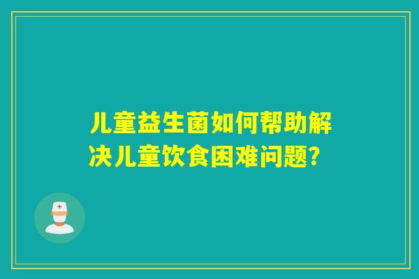 儿童益生菌如何帮助解决儿童饮食困难问题？