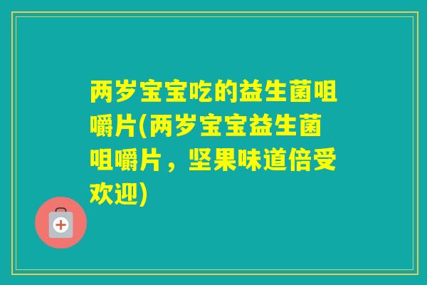 两岁宝宝吃的益生菌咀嚼片(两岁宝宝益生菌咀嚼片，坚果味道倍受欢迎)