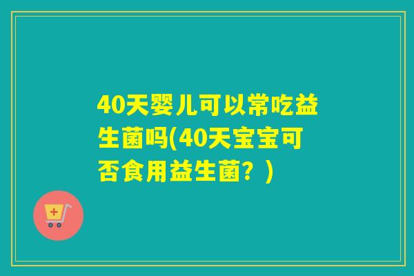40天婴儿可以常吃益生菌吗(40天宝宝可否食用益生菌？)