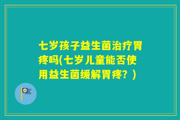七岁孩子益生菌胃疼吗(七岁儿童能否使用益生菌缓解胃疼?) 七岁孩子益生菌胃疼吗(七岁儿童能否使用益生菌缓解胃疼?)