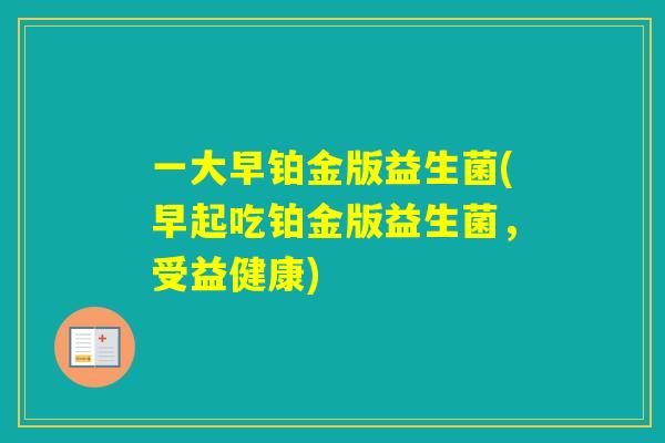 一大早铂金版益生菌(早起吃铂金版益生菌，受益健康)