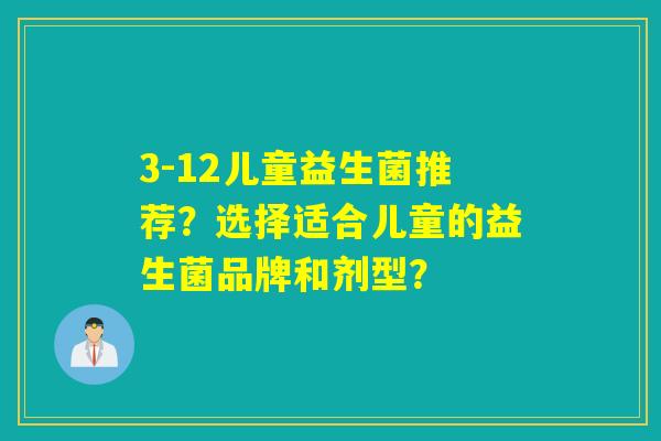 3-12儿童益生菌推荐？选择适合儿童的益生菌品牌和剂型？