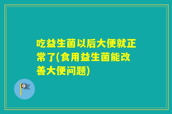 吃益生菌以后大便就正常了(食用益生菌能改善大便问题) 吃益生菌以后大便就正常了(食用益生菌能改善大便问题)