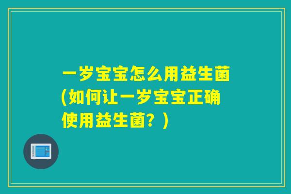 一岁宝宝怎么用益生菌(如何让一岁宝宝正确使用益生菌？)