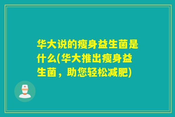 华大说的瘦身益生菌是什么(华大推出瘦身益生菌，助您轻松)