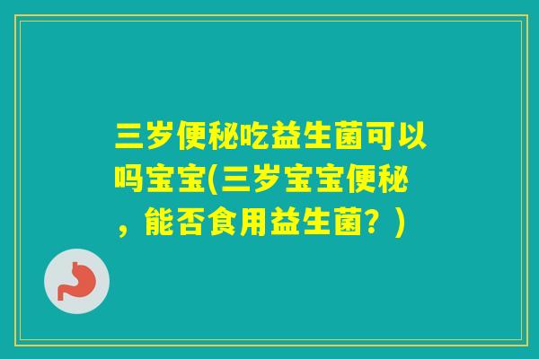 三岁吃益生菌可以吗宝宝(三岁宝宝，能否食用益生菌？)