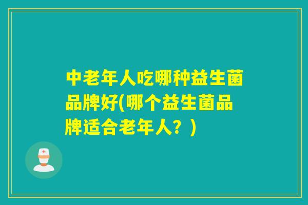 中老年人吃哪种益生菌品牌好(哪个益生菌品牌适合老年人？)
