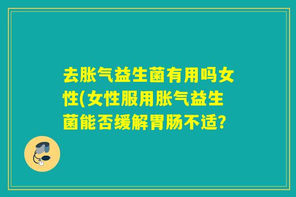 去益生菌有用吗女性(女性服用益生菌能否缓解不适? 去益生菌有用吗女性(女性服用益生菌能否缓解不适?