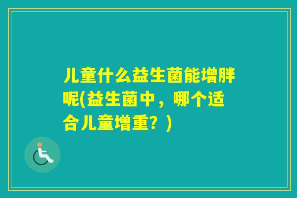 儿童什么益生菌能增胖呢(益生菌中,哪个适合儿童增重?) 儿童什么益生菌能增胖呢(益生菌中,哪个适合儿童增重?)