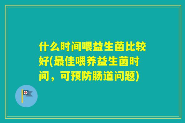 什么时间喂益生菌比较好(佳喂养益生菌时间,可肠道问题) 什么时间喂益生菌比较好(佳喂养益生菌时间,可肠道问题)