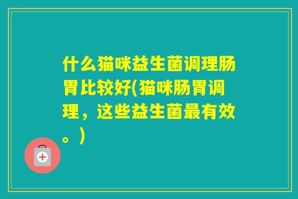 什么猫咪益生菌调理肠胃比较好(猫咪肠胃调理，这些益生菌有效。)
