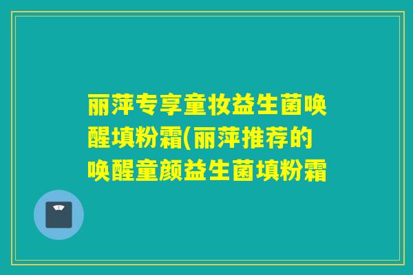 丽萍专享童妆益生菌唤醒填粉霜(丽萍推荐的唤醒童颜益生菌填粉霜 丽萍专享童妆益生菌唤醒填粉霜(丽萍推荐的唤醒童颜益生菌填粉霜