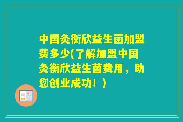 中国灸衡欣益生菌加盟费多少(了解加盟中国灸衡欣益生菌费用，助您创业成功！)