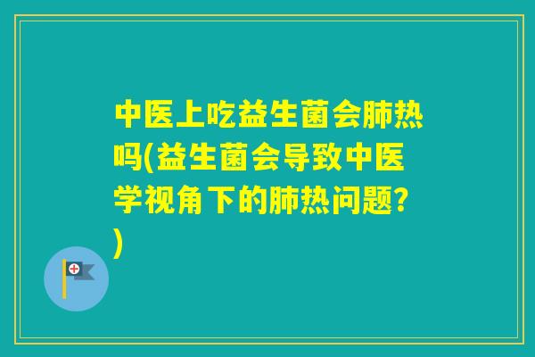 中医上吃益生菌会热吗(益生菌会导致中医学视角下的热问题?) 中医上吃益生菌会热吗(益生菌会导致中医学视角下的热问题?)
