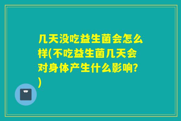 几天没吃益生菌会怎么样(不吃益生菌几天会对身体产生什么影响?) 几天没吃益生菌会怎么样(不吃益生菌几天会对身体产生什么影响?)