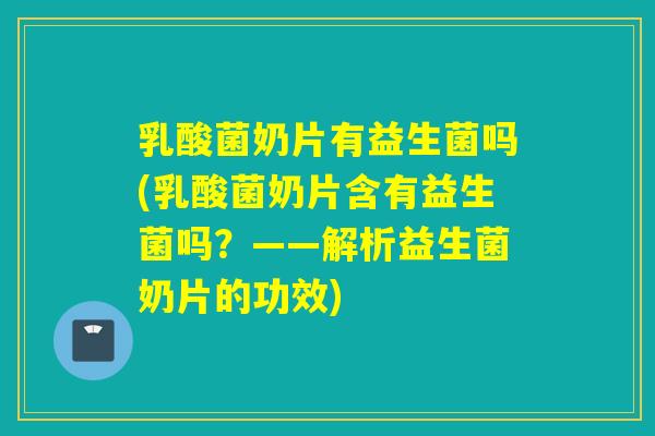 乳酸菌奶片有益生菌吗(乳酸菌奶片含有益生菌吗?——解析益生菌奶片的功效) 乳酸菌奶片有益生菌吗(乳酸菌奶片含有益生菌吗?——解析益生菌奶片的功效)