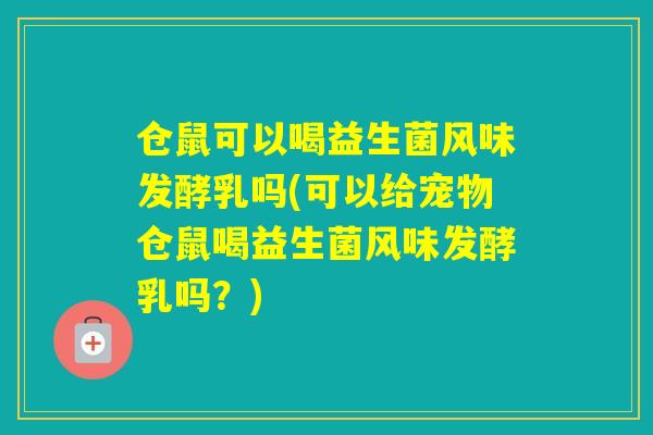 仓鼠可以喝益生菌风味发酵乳吗(可以给宠物仓鼠喝益生菌风味发酵乳吗？)