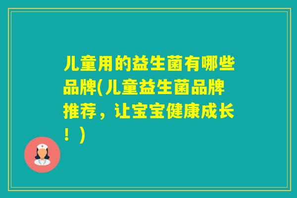儿童用的益生菌有哪些品牌(儿童益生菌品牌推荐,让宝宝健康成长!) 儿童用的益生菌有哪些品牌(儿童益生菌品牌推荐,让宝宝健康成长!)