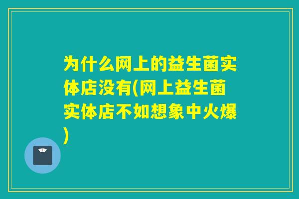 为什么网上的益生菌实体店没有(网上益生菌实体店不如想象中火爆)