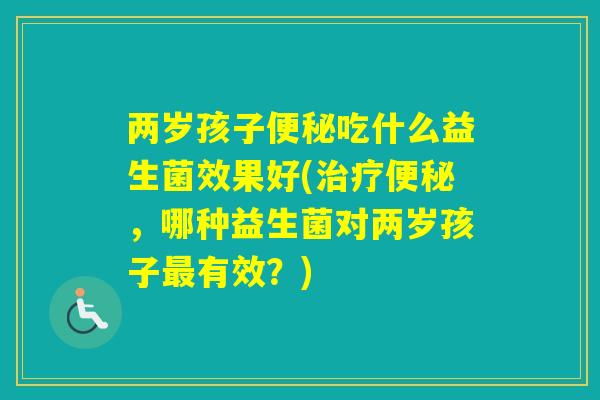 两岁孩子吃什么益生菌效果好(，哪种益生菌对两岁孩子有效？)