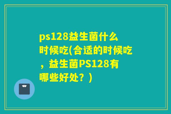 ps128益生菌什么时候吃(合适的时候吃，益生菌PS128有哪些好处？)