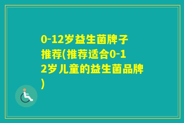 0-12岁益生菌牌子推荐(推荐适合0-12岁儿童的益生菌品牌)