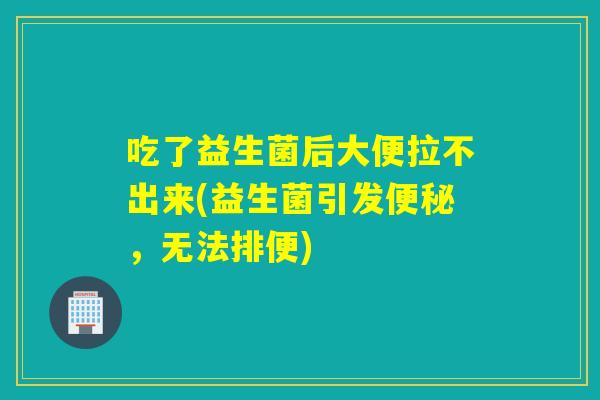 吃了益生菌后大便拉不出来(益生菌引发，无法排便)