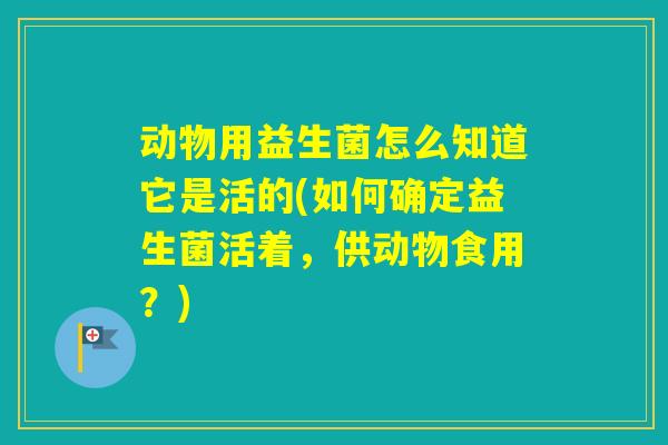 动物用益生菌怎么知道它是活的(如何确定益生菌活着,供动物食用?) 动物用益生菌怎么知道它是活的(如何确定益生菌活着,供动物食用?)