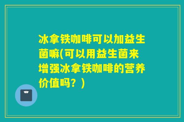 冰拿铁咖啡可以加益生菌嘛(可以用益生菌来增强冰拿铁咖啡的营养价值吗？)