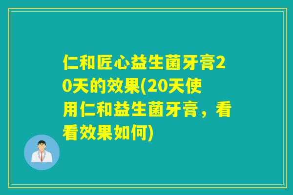 仁和匠心益生菌牙膏20天的效果(20天使用仁和益生菌牙膏,看看效果如何) 仁和匠心益生菌牙膏20天的效果(20天使用仁和益生菌牙膏,看看效果如何)