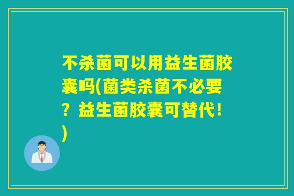 不杀菌可以用益生菌胶囊吗(菌类杀菌不必要？益生菌胶囊可替代！)