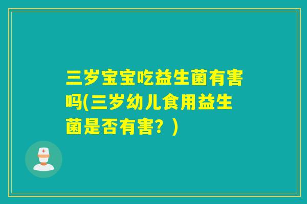 三岁宝宝吃益生菌有害吗(三岁幼儿食用益生菌是否有害？)