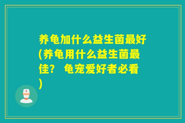养龟加什么益生菌好(养龟用什么益生菌佳? 龟宠爱好者必看) 养龟加什么益生菌好(养龟用什么益生菌佳? 龟宠爱好者必看)