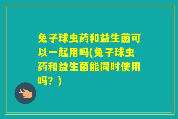 兔子球虫药和益生菌可以一起用吗(兔子球虫药和益生菌能同时使用吗？)