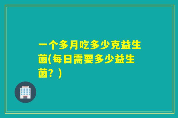一个多月吃多少克益生菌(每日需要多少益生菌?) 一个多月吃多少克益生菌(每日需要多少益生菌?)