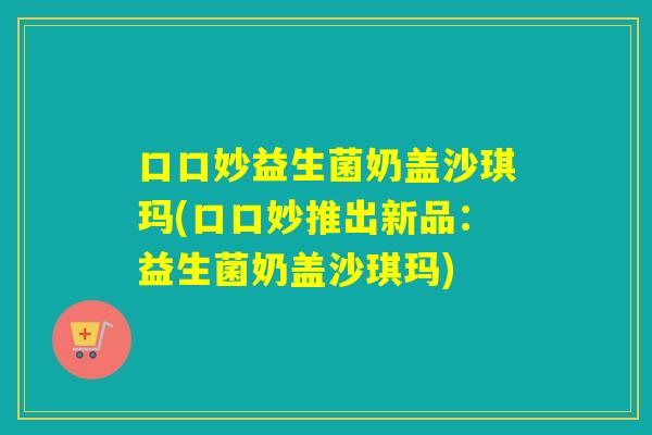 口口妙益生菌奶盖沙琪玛(口口妙推出新品：益生菌奶盖沙琪玛)