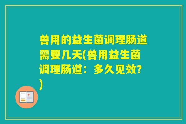 兽用的益生菌调理肠道需要几天(兽用益生菌调理肠道:多久见效?) 兽用的益生菌调理肠道需要几天(兽用益生菌调理肠道:多久见效?)