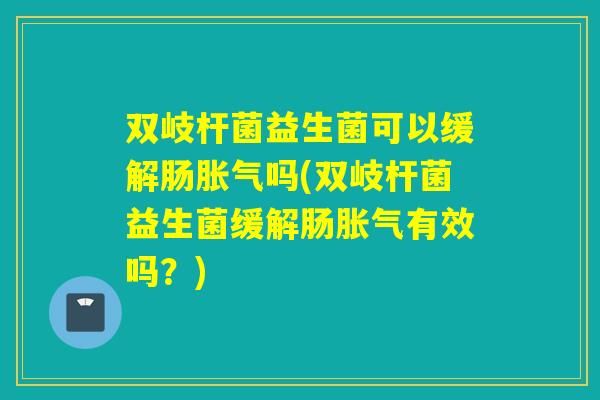 双岐杆菌益生菌可以缓解肠吗(双岐杆菌益生菌缓解肠有效吗？)