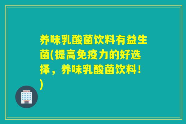 养味乳酸菌饮料有益生菌(提高力的好选择，养味乳酸菌饮料！)