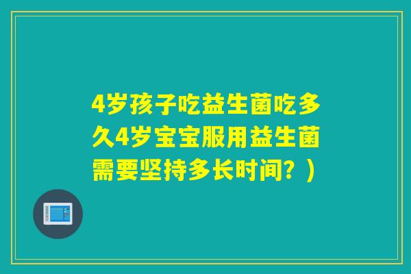 4岁孩子吃益生菌吃多久4岁宝宝服用益生菌需要坚持多长时间?) 4岁孩子吃益生菌吃多久4岁宝宝服用益生菌需要坚持多长时间?)