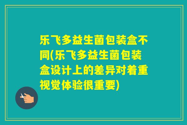 乐飞多益生菌包装盒不同(乐飞多益生菌包装盒设计上的差异对着重视觉体验很重要) 乐飞多益生菌包装盒不同(乐飞多益生菌包装盒设计上的差异对着重视觉体验很重要)