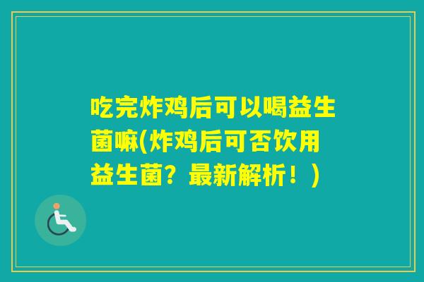 吃完炸鸡后可以喝益生菌嘛(炸鸡后可否饮用益生菌？新解析！)