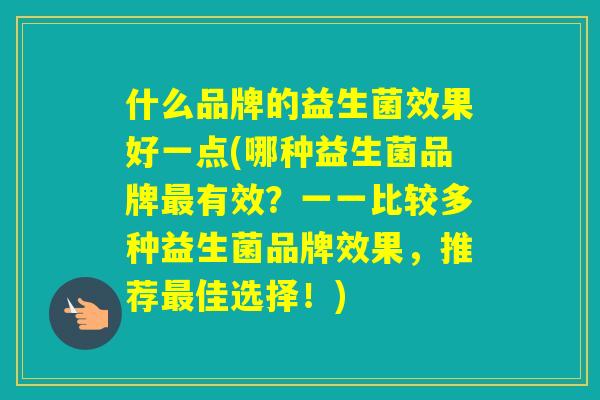 什么品牌的益生菌效果好一点(哪种益生菌品牌有效？一一比较多种益生菌品牌效果，推荐佳选择！)
