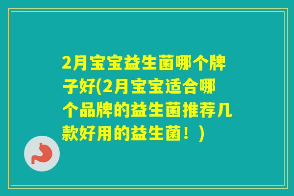 2月宝宝益生菌哪个牌子好(2月宝宝适合哪个品牌的益生菌推荐几款好用的益生菌!) 2月宝宝益生菌哪个牌子好(2月宝宝适合哪个品牌的益生菌推荐几款好用的益生菌!)