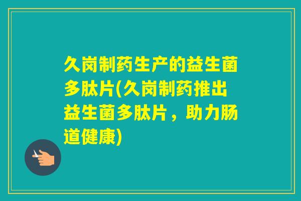 久岗制药生产的益生菌多肽片(久岗制药推出益生菌多肽片，助力肠道健康)