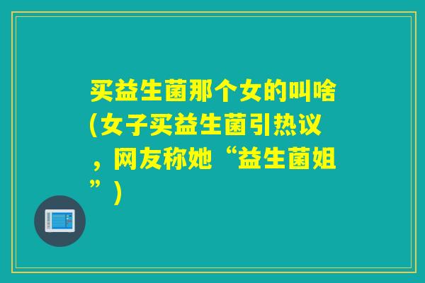 买益生菌那个女的叫啥(女子买益生菌引热议，网友称她“益生菌姐”)