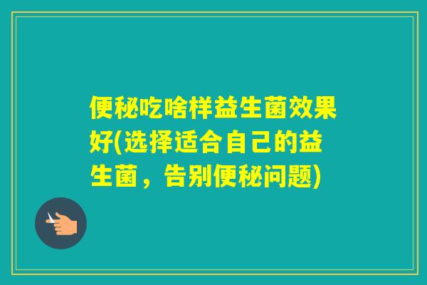 吃啥样益生菌效果好(选择适合自己的益生菌，告别问题)