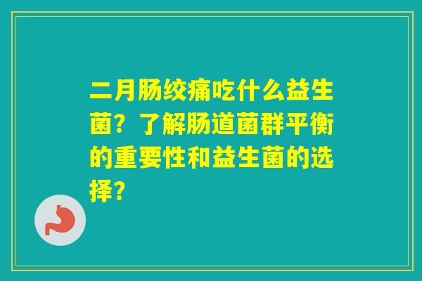 二月肠绞痛吃什么益生菌？了解肠道菌群平衡的重要性和益生菌的选择？