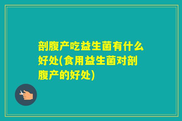 剖腹产吃益生菌有什么好处(食用益生菌对剖腹产的好处)