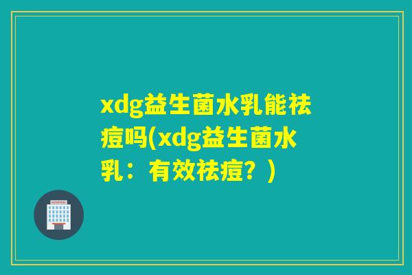 xdg益生菌水乳能祛痘吗(xdg益生菌水乳：有效祛痘？)